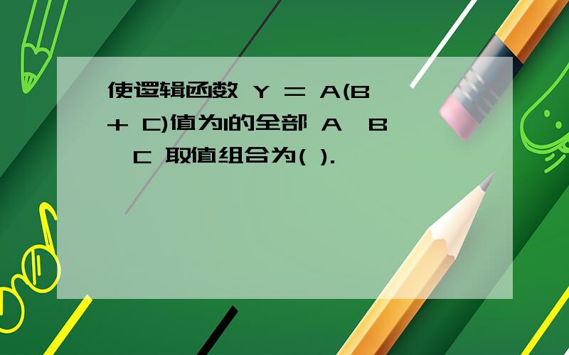 使逻辑函数 Y = A(B + C)值为1的全部 A,B,C 取值组合为( ).