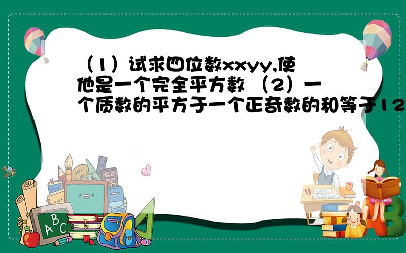 （1）试求四位数xxyy,使他是一个完全平方数 （2）一个质数的平方于一个正奇数的和等于125,求这两个数的积下午5点前要