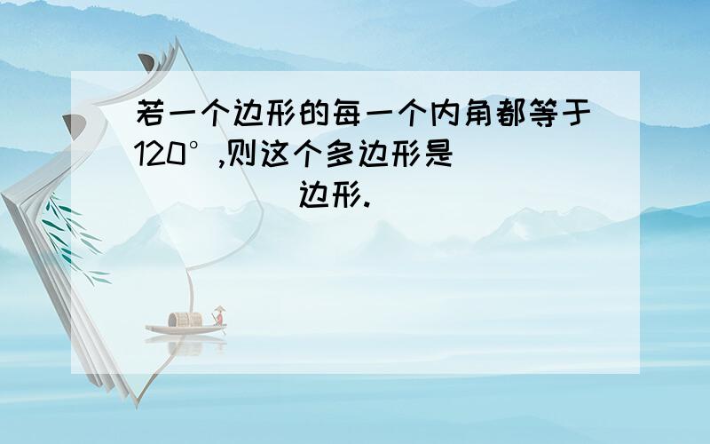 若一个边形的每一个内角都等于120°,则这个多边形是_______边形.