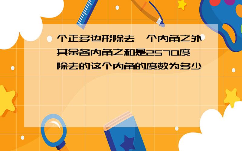 一个正多边形除去一个内角之外,其余各内角之和是2570度,除去的这个内角的度数为多少