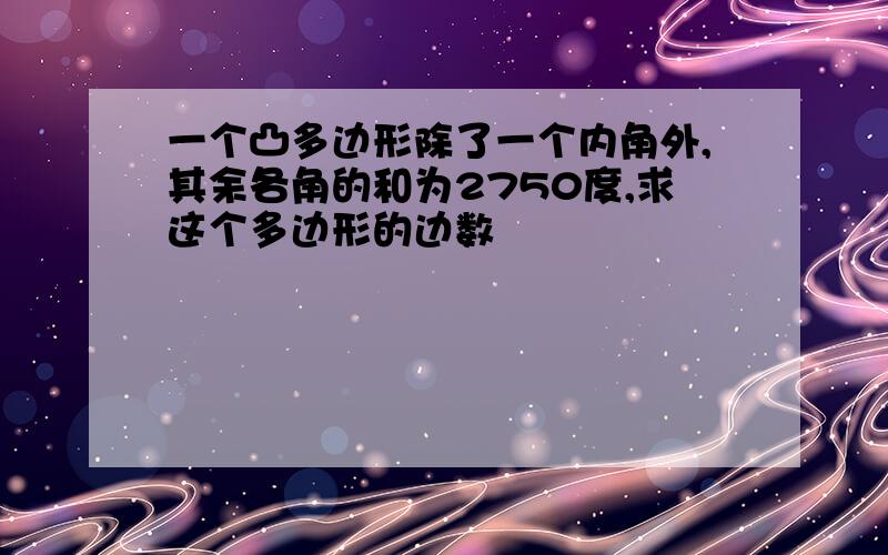 一个凸多边形除了一个内角外,其余各角的和为2750度,求这个多边形的边数