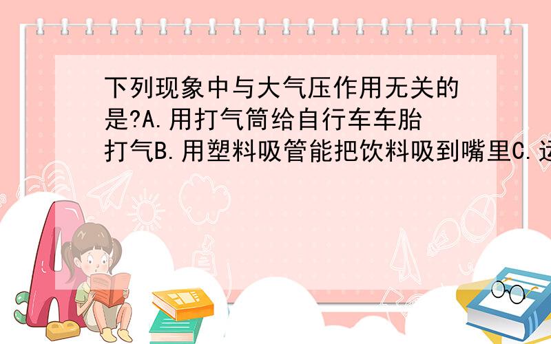 下列现象中与大气压作用无关的是?A.用打气筒给自行车车胎打气B.用塑料吸管能把饮料吸到嘴里C.运动员在登山过程中出现高山反映D.茶壶盖的小孔被堵住后,壶内茶水就倒不出来了