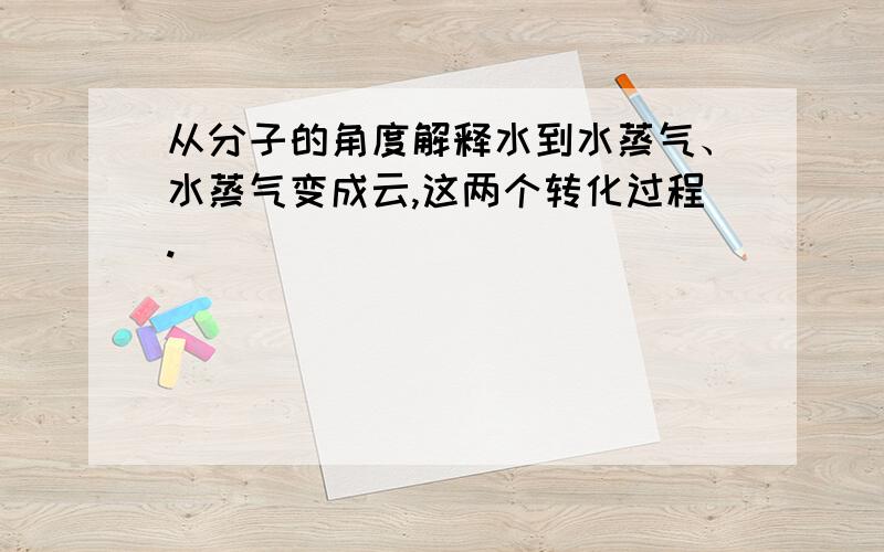 从分子的角度解释水到水蒸气、水蒸气变成云,这两个转化过程.