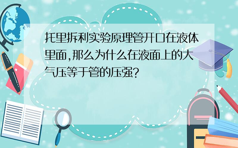 托里拆利实验原理管开口在液体里面,那么为什么在液面上的大气压等于管的压强?