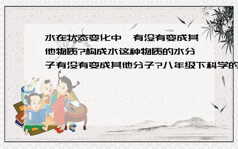 水在状态变化中,有没有变成其他物质?构成水这种物质的水分子有没有变成其他分子?八年级下科学的,