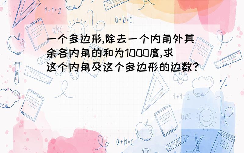 一个多边形,除去一个内角外其余各内角的和为1000度,求这个内角及这个多边形的边数?