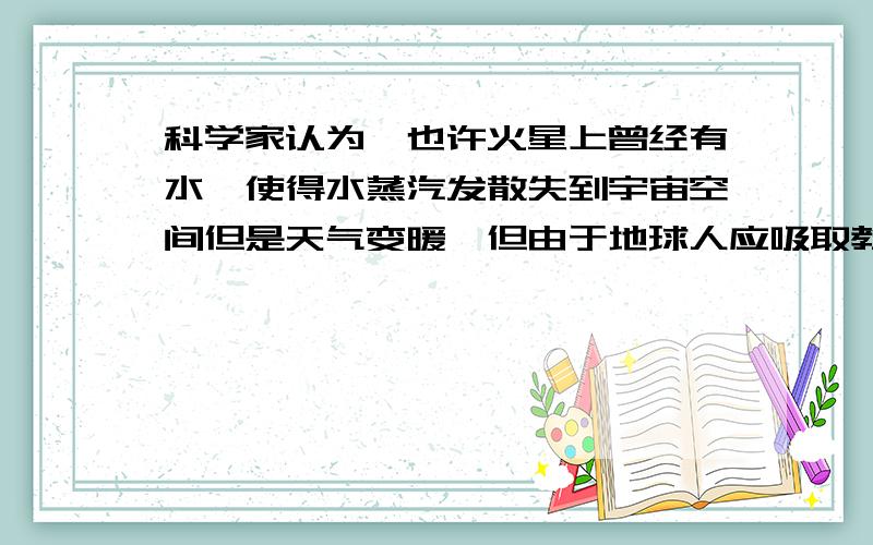 科学家认为,也许火星上曾经有水,使得水蒸汽发散失到宇宙空间但是天气变暖,但由于地球人应吸取教训是什