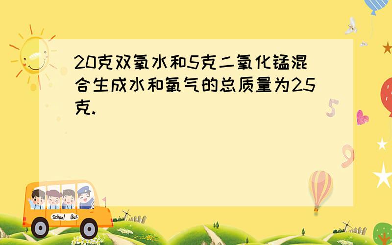 20克双氧水和5克二氧化锰混合生成水和氧气的总质量为25克.