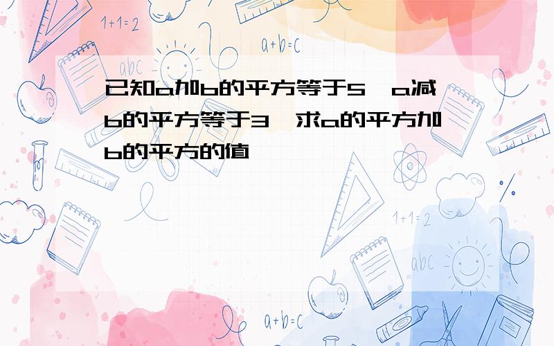 已知a加b的平方等于5,a减b的平方等于3,求a的平方加b的平方的值