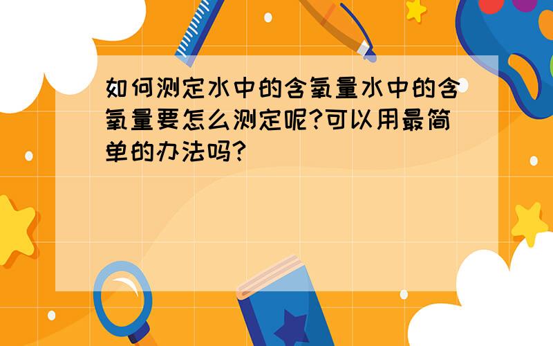 如何测定水中的含氧量水中的含氧量要怎么测定呢?可以用最简单的办法吗?