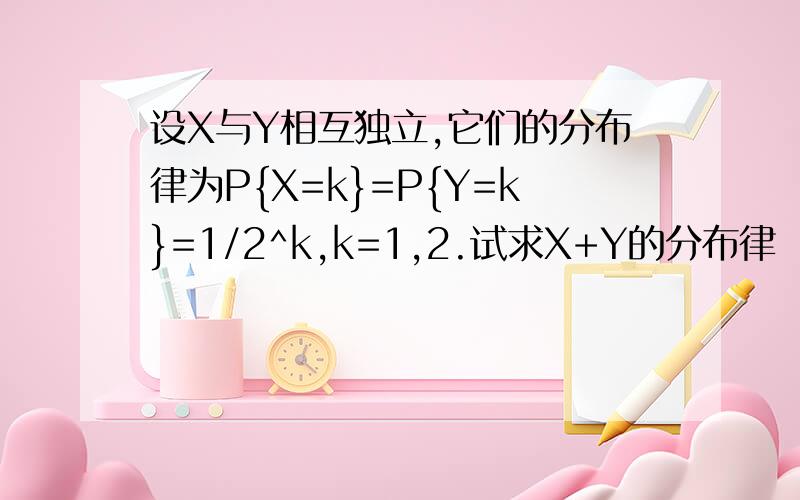 设X与Y相互独立,它们的分布律为P{X=k}=P{Y=k}=1/2^k,k=1,2.试求X+Y的分布律