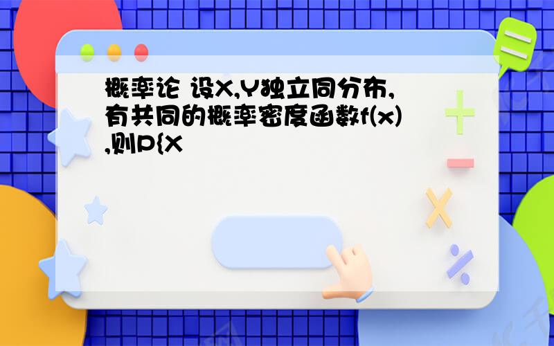 概率论 设X,Y独立同分布,有共同的概率密度函数f(x),则P{X