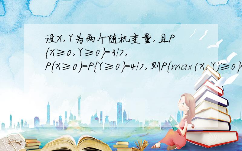 设X,Y为两个随机变量,且P{X≥0,Y≥0}=3/7,P{X≥0}=P{Y≥0}=4/7,则P{max(X,Y)≥0}=?