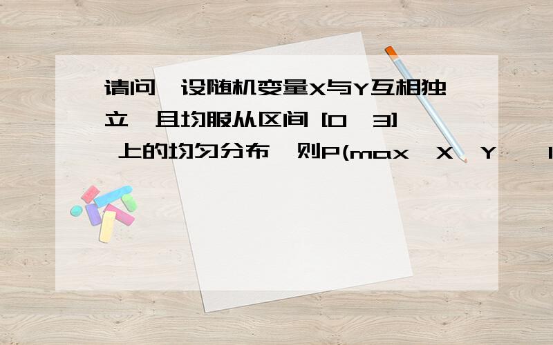 请问,设随机变量X与Y互相独立,且均服从区间 [0,3] 上的均匀分布,则P(max{X,Y}≤1）=?,感恩设随机变量X与Y互相独立,且均服从区间 [0,3] 上的均匀分布,则P(max{X,Y}≤1）=?,知道答案是1/9,但是不知道怎