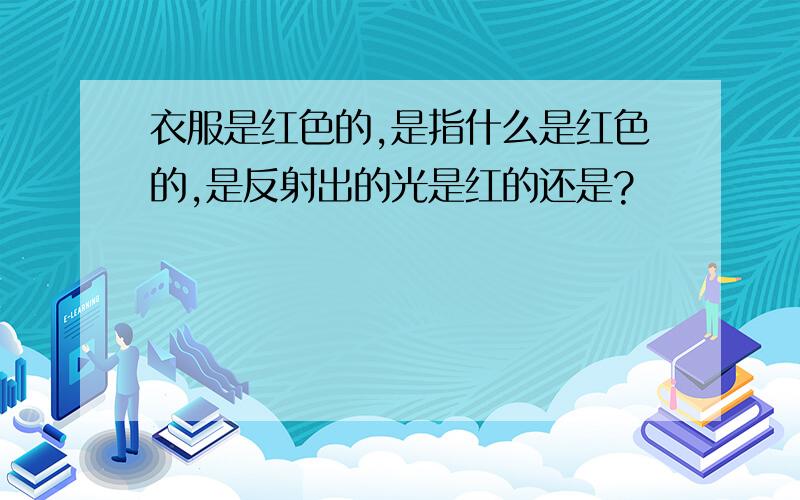 衣服是红色的,是指什么是红色的,是反射出的光是红的还是?