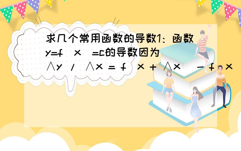 求几个常用函数的导数1：函数y=f(x)=c的导数因为 ∧y / ∧x = f(x + ∧x) - f(x) / ∧x = c - c / ∧x = 0我想知道这个是如何代入的.f(x)=c,难道f(x + ∧x)也等于c吗?2：函数y = f(x) = x的导数因为 ∧y / ∧x = f