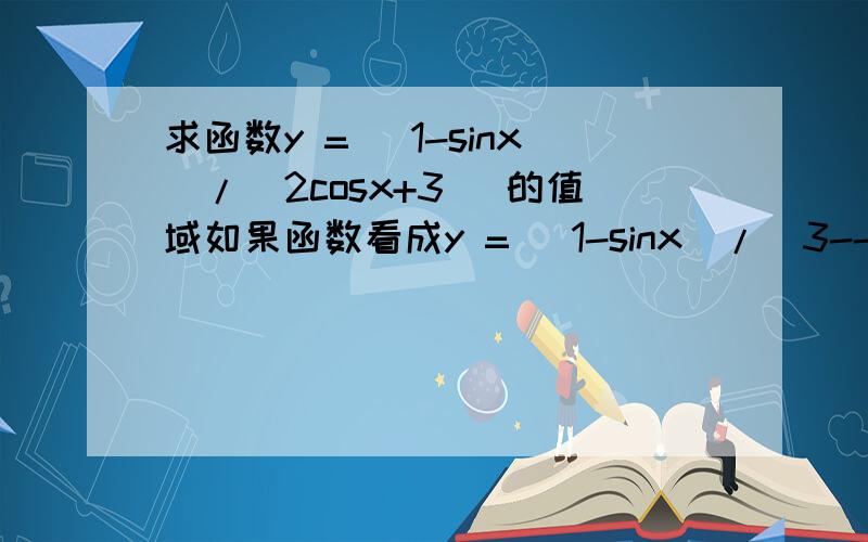 求函数y = (1-sinx)/(2cosx+3) 的值域如果函数看成y = (1-sinx)/(3--2cosx) ,求点（3,1）到椭圆上点(-2cosx,sinx)的斜率,