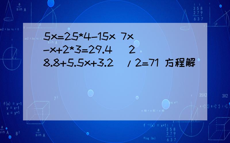 5x=25*4-15x 7x-x+2*3=29.4 （28.8+5.5x+3.2）/2=71 方程解