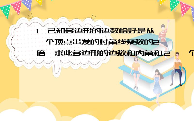 1、已知多边形的边数恰好是从一个顶点出发的对角线条数的2倍,求此多边形的边数和内角和.2、一个多边形除一个内角和外其余各内角的和为2220°,求此内角的度数.