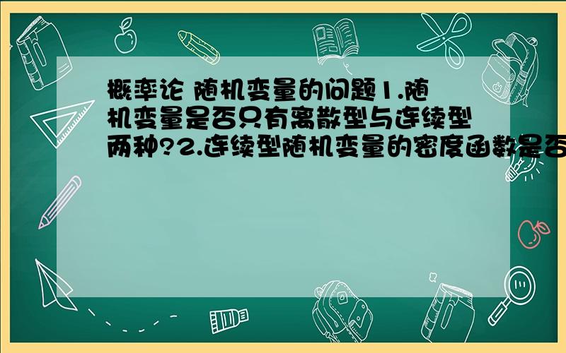 概率论 随机变量的问题1.随机变量是否只有离散型与连续型两种?2.连续型随机变量的密度函数是否一定是连续的?