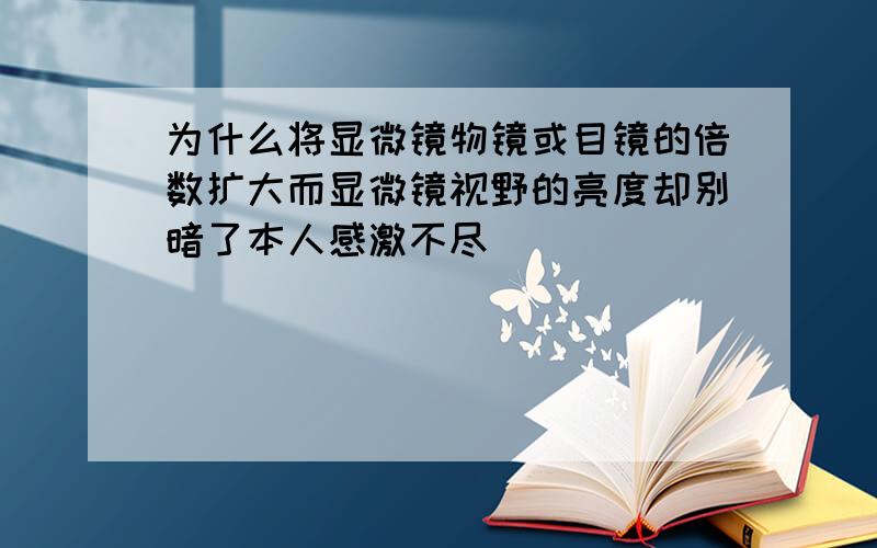 为什么将显微镜物镜或目镜的倍数扩大而显微镜视野的亮度却别暗了本人感激不尽