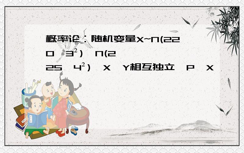 概率论：随机变量X~N(220,3²),N(225,4²),X,Y相互独立,P{X