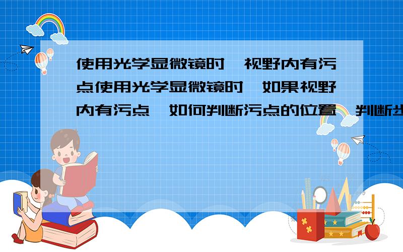 使用光学显微镜时,视野内有污点使用光学显微镜时,如果视野内有污点,如何判断污点的位置,判断步骤是否分先后.