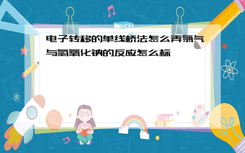 电子转移的单线桥法怎么弄氯气与氢氧化钠的反应怎么标