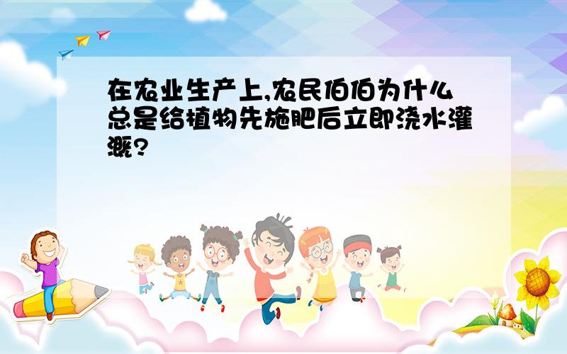 在农业生产上,农民伯伯为什么总是给植物先施肥后立即浇水灌溉?