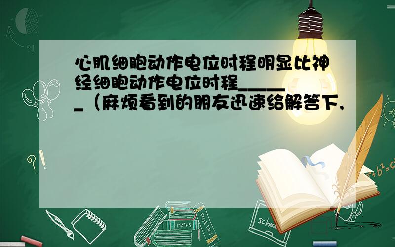 心肌细胞动作电位时程明显比神经细胞动作电位时程______（麻烦看到的朋友迅速给解答下,