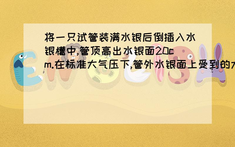 将一只试管装满水银后倒插入水银槽中,管顶高出水银面20cm.在标准大气压下,管外水银面上受到的大气压为多少