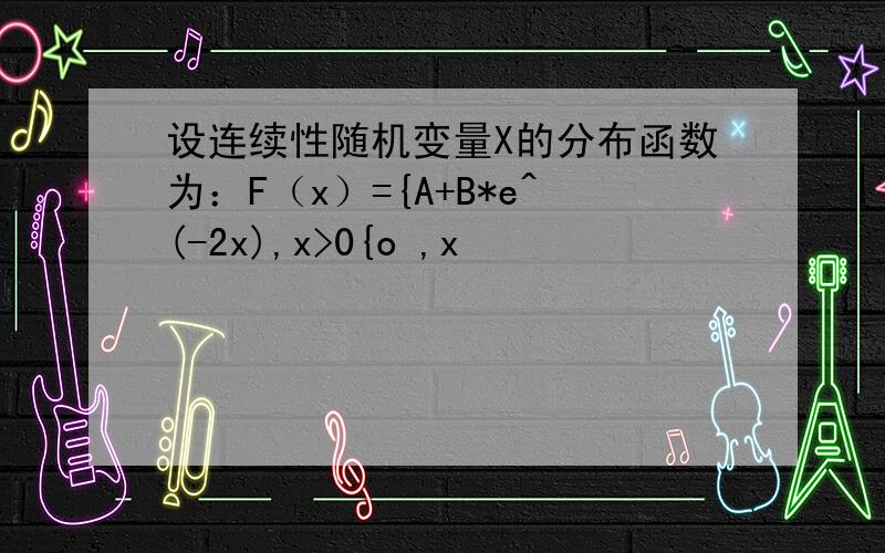 设连续性随机变量X的分布函数为：F（x）={A+B*e^(-2x),x>0{o ,x