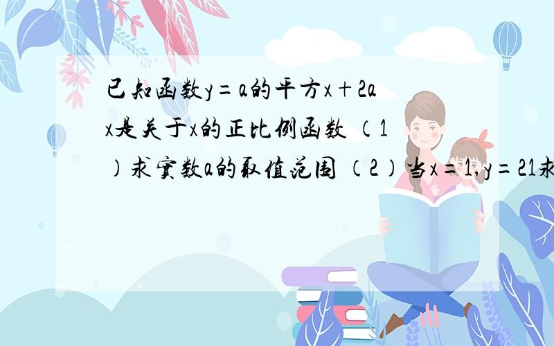 已知函数y=a的平方x+2ax是关于x的正比例函数 （1）求实数a的取值范围 （2）当x=1,y=21求此函数的的解析式,2过A(-3 3)分别作x轴y轴的平行线,交上述直线于B、C两点,请直接写出△ABC的面积已知函数