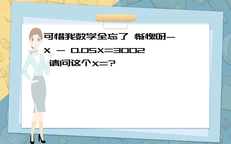 可惜我数学全忘了 惭愧呀- X - 0.05X=3002 请问这个X=?