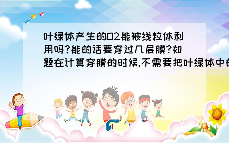 叶绿体产生的O2能被线粒体利用吗?能的话要穿过几层膜?如题在计算穿膜的时候,不需要把叶绿体中的内囊体膜算进去吗?为什么