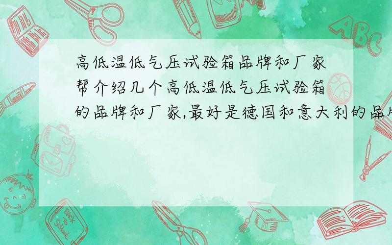 高低温低气压试验箱品牌和厂家帮介绍几个高低温低气压试验箱的品牌和厂家,最好是德国和意大利的品牌.