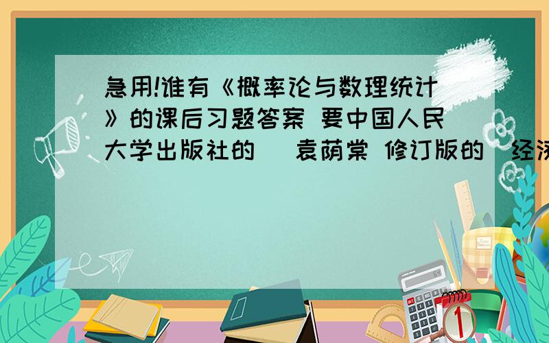 急用!谁有《概率论与数理统计》的课后习题答案 要中国人民大学出版社的 （袁荫棠 修订版的）经济应用3