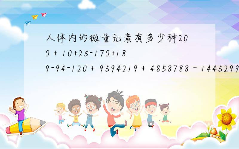 人体内的微量元素有多少种200＋10+25-170+189-94-120＋9594219＋4858788－14452997多种