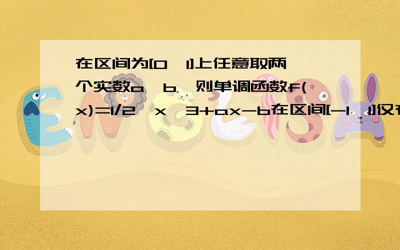 在区间为[0,1]上任意取两个实数a,b,则单调函数f(x)=1/2*x^3+ax-b在区间[-1,1]仅有一个零点的概率为要原因