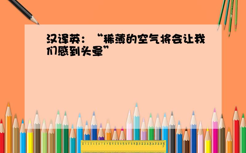 汉译英：“稀薄的空气将会让我们感到头晕”