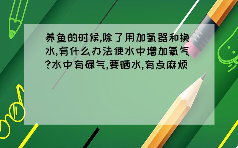 养鱼的时候,除了用加氧器和换水,有什么办法使水中增加氧气?水中有碌气,要晒水,有点麻烦