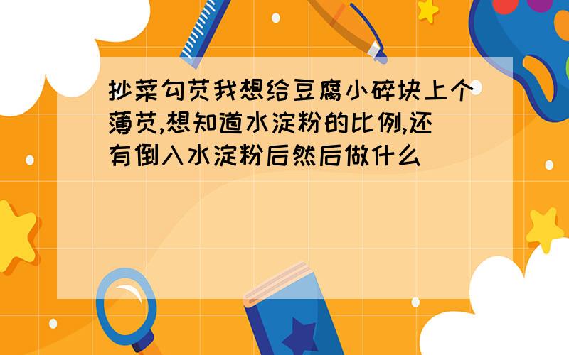 抄菜勾芡我想给豆腐小碎块上个薄芡,想知道水淀粉的比例,还有倒入水淀粉后然后做什么