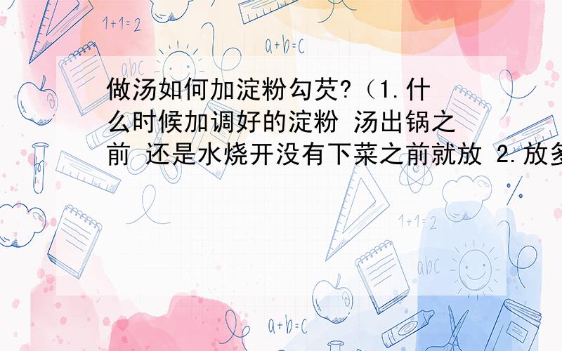 做汤如何加淀粉勾芡?（1.什么时候加调好的淀粉 汤出锅之前 还是水烧开没有下菜之前就放 2.放多少淀粉调试我做过菠菜鸡蛋汤,冷水调好淀粉开锅加入之后,汤汁还是稀的,而且表面浮了一层