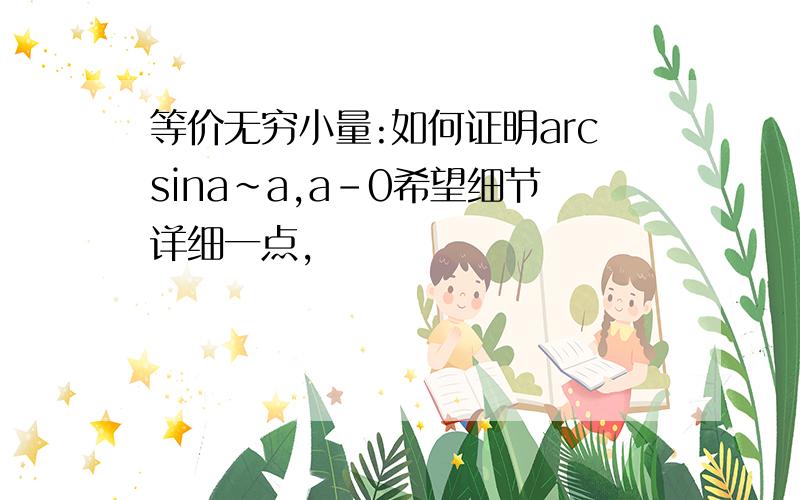 等价无穷小量:如何证明arcsina~a,a-0希望细节详细一点,