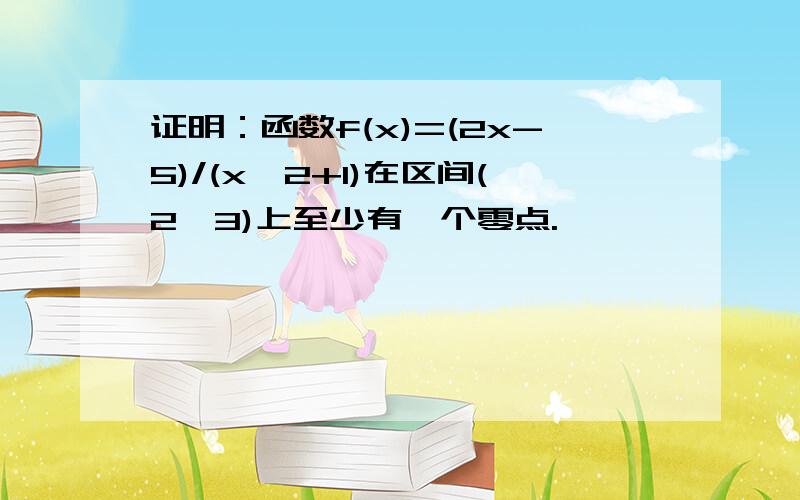 证明：函数f(x)=(2x-5)/(x^2+1)在区间(2,3)上至少有一个零点.