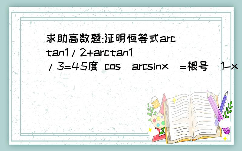 求助高数题:证明恒等式arctan1/2+arctan1/3=45度 cos(arcsinx)=根号(1-x^2)在线急等!