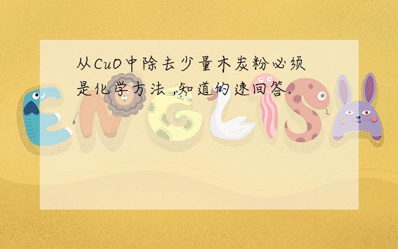 从CuO中除去少量木炭粉必须是化学方法 ,知道的速回答.