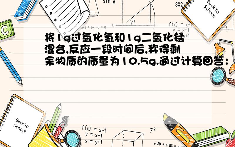 将1g过氧化氢和1g二氧化锰混合,反应一段时间后,称得剩余物质的质量为10.5g.通过计算回答：（1）17g过氧化氢是否完全反应?（2）剩余物质还可以生成氧气多少克?