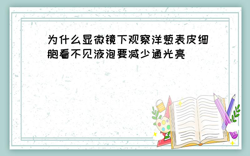 为什么显微镜下观察洋葱表皮细胞看不见液泡要减少通光亮