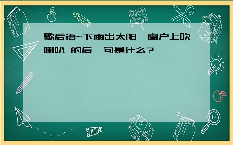 歇后语~下雨出太阳,窗户上吹喇叭 的后一句是什么?